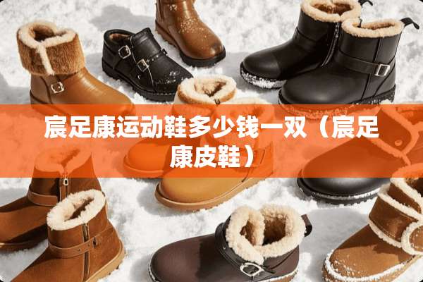 宸足康运动鞋多少钱一双（宸足康皮鞋）