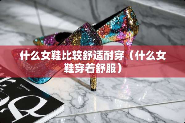 什么女鞋比较舒适耐穿（什么女鞋穿着舒服）