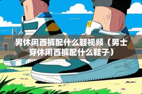 男休闲西裤配什么鞋视频（男士穿休闲西裤配什么鞋子）