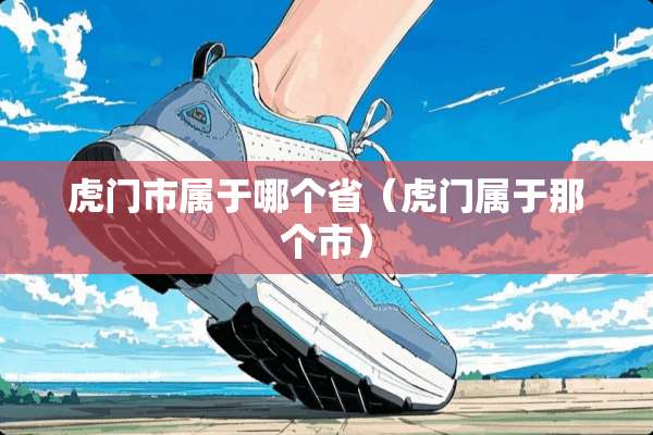 虎门市属于哪个省（虎门属于那个市）