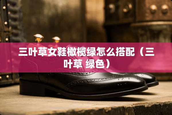 三叶草女鞋橄榄绿怎么搭配（三叶草 绿色）