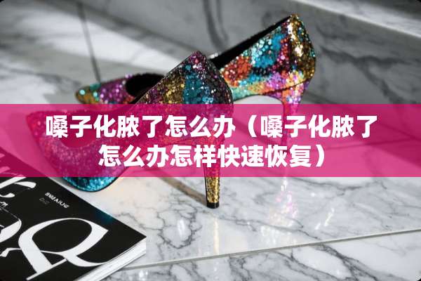 嗓子化脓了怎么办（嗓子化脓了怎么办怎样快速恢复）