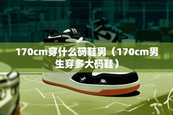 170cm穿什么码鞋男（170cm男生穿多大码鞋）