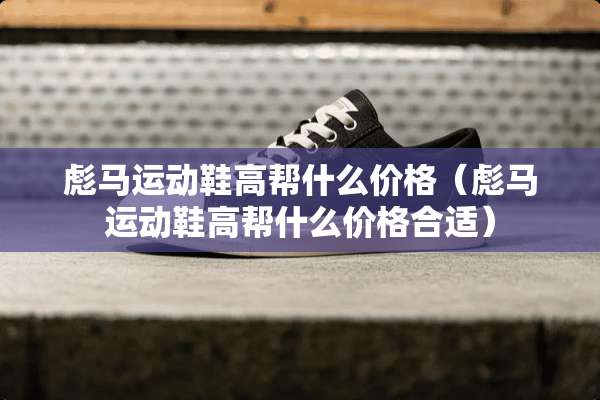 彪马运动鞋高帮什么价格（彪马运动鞋高帮什么价格合适）