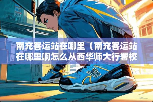 南充客运站在哪里（南充客运站在哪里啊怎么从西华师大行署校区去去哪里）