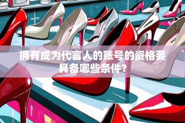 拥有成为代言人的账号的资格要具备哪些条件？
