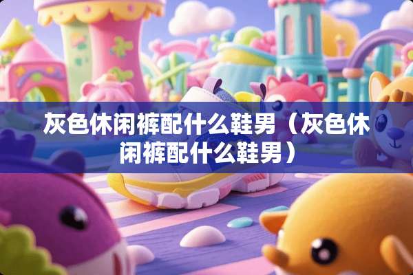灰色休闲裤配什么鞋男（灰色休闲裤配什么鞋男）