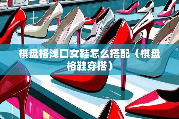 棋盘格浅口女鞋怎么搭配（棋盘格鞋穿搭）