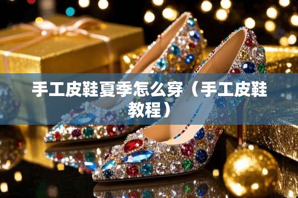 手工皮鞋夏季怎么穿（手工皮鞋教程）
