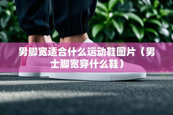 男脚宽适合什么运动鞋图片（男士脚宽穿什么鞋）
