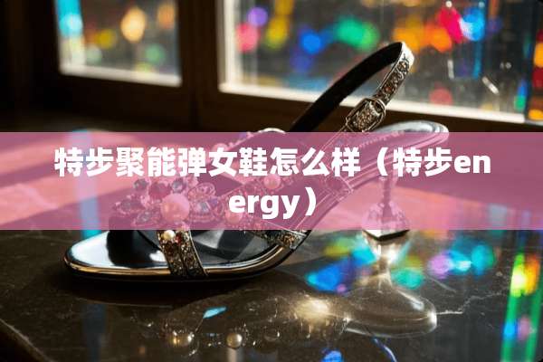 特步聚能弹女鞋怎么样（特步energy）
