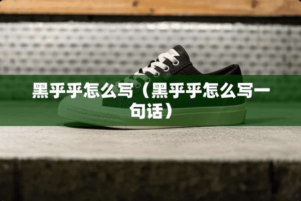 黑乎乎怎么写（黑乎乎怎么写一句话）