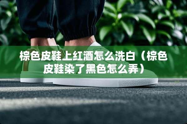 棕色皮鞋上红酒怎么洗白（棕色皮鞋染了黑色怎么弄）