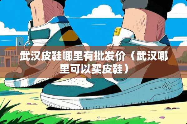武汉皮鞋哪里有批发价（武汉哪里可以买皮鞋）