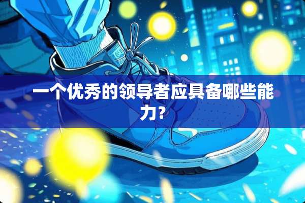 一个优秀的领导者应具备哪些能力？