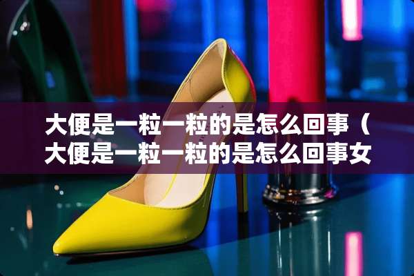 大便是一粒一粒的是怎么回事（大便是一粒一粒的是怎么回事女性）