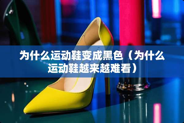 为什么运动鞋变成黑色（为什么运动鞋越来越难看）