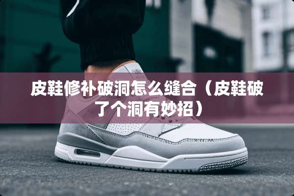 皮鞋修补破洞怎么缝合（皮鞋破了个洞有妙招）