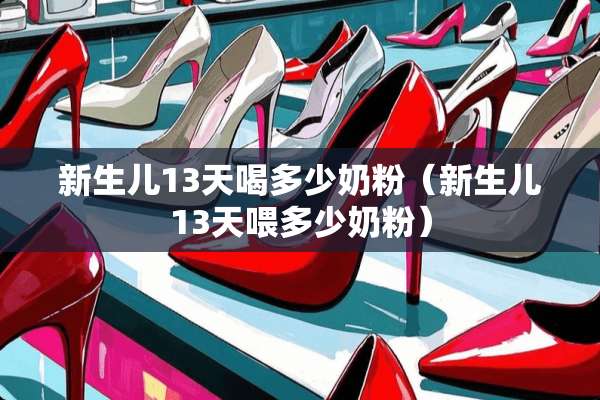 新生儿13天喝多少奶粉（新生儿13天喂多少奶粉）
