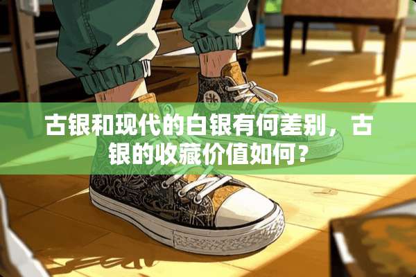 古银和现代的白银有何差别，古银的收藏价值如何？
