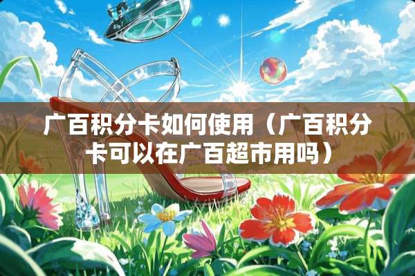 广百积分卡如何使用（广百积分卡可以在广百超市用吗）