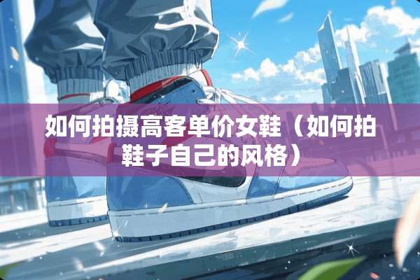 如何拍摄高客单价女鞋（如何拍鞋子自己的风格）