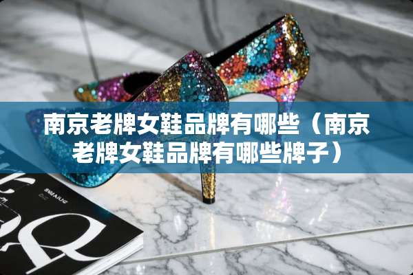 南京老牌女鞋品牌有哪些（南京老牌女鞋品牌有哪些牌子）
