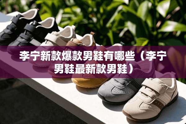 李宁新款爆款男鞋有哪些（李宁男鞋最新款男鞋）