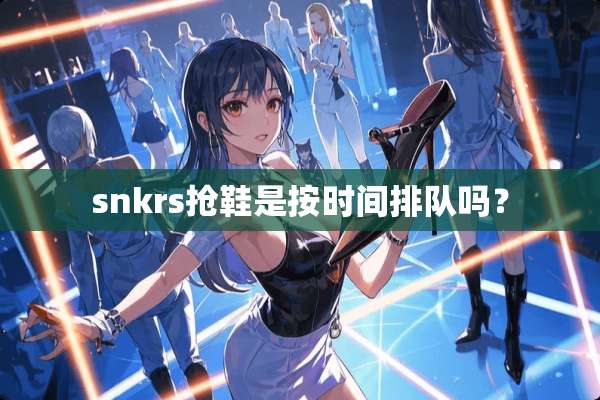snkrs抢鞋是按时间排队吗？