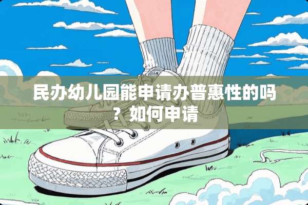 民办幼儿园能申请办普惠性的吗？如何申请