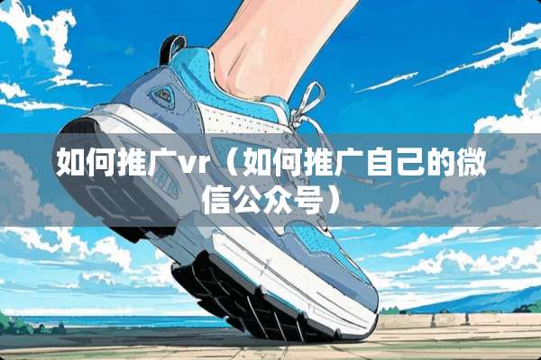 如何推广vr（如何推广自己的微信公众号）