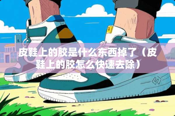 皮鞋上的胶是什么东西掉了（皮鞋上的胶怎么快速去除）
