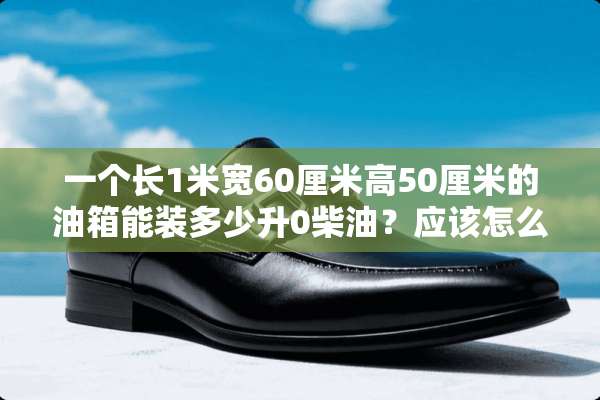 一个长1米宽60厘米高50厘米的油箱能装多少升0柴油？应该怎么计算？
