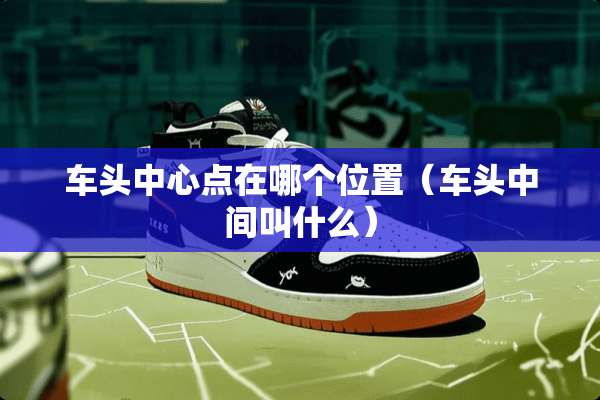 车头中心点在哪个位置（车头中间叫什么）