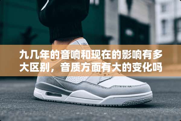 九几年的音响和现在的影响有多大区别，音质方面有大的变化吗？