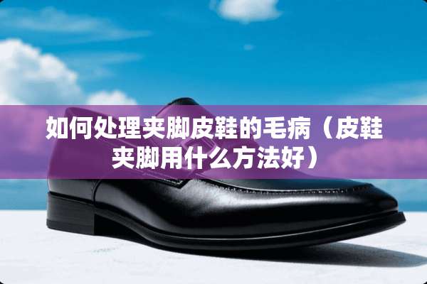 如何处理夹脚皮鞋的毛病（皮鞋夹脚用什么方法好）