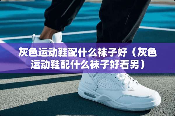 灰色运动鞋配什么袜子好（灰色运动鞋配什么袜子好看男）