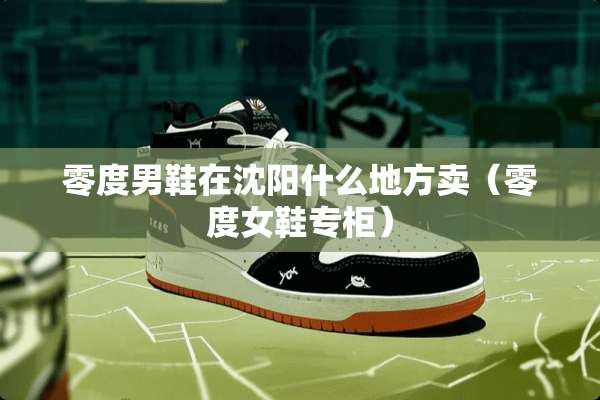 零度男鞋在沈阳什么地方卖（零度女鞋专柜）