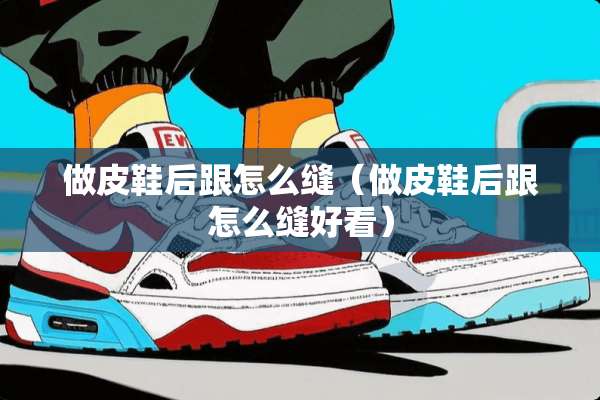 做皮鞋后跟怎么缝（做皮鞋后跟怎么缝好看）