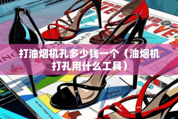 打油烟机孔多少钱一个（油烟机打孔用什么工具）