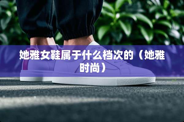 她雅女鞋属于什么档次的（她雅时尚）