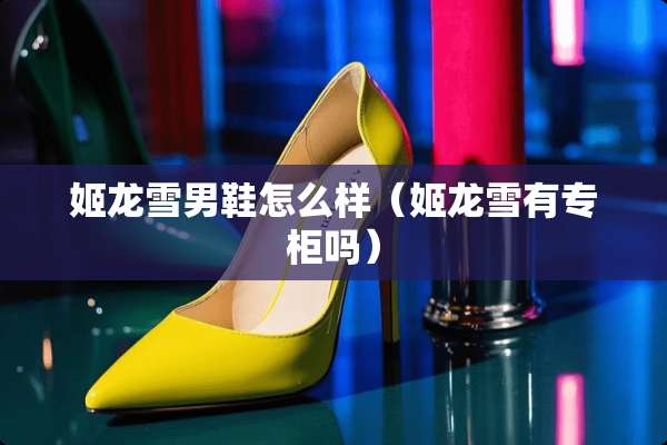 姬龙雪男鞋怎么样（姬龙雪有专柜吗）