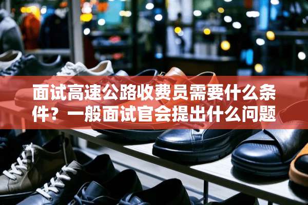 面试高速公路收费员需要什么条件？一般面试官会提出什么问题？需要怎样回答？