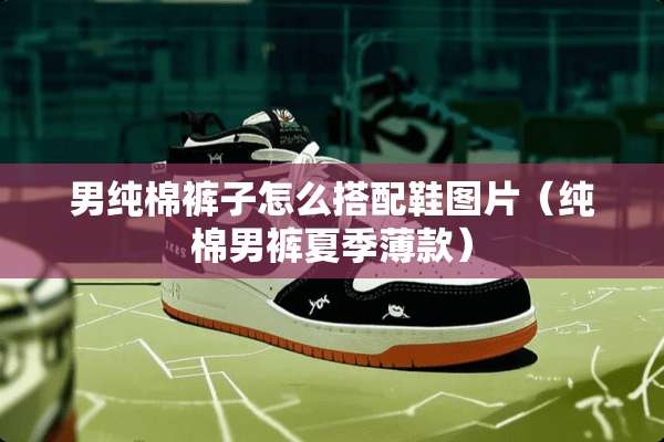 男纯棉裤子怎么搭配鞋图片（纯棉男裤夏季薄款）