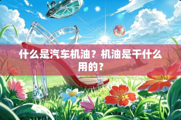 什么是汽车机油？机油是干什么用的？