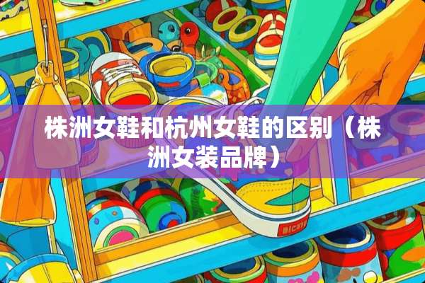 株洲女鞋和杭州女鞋的区别（株洲女装品牌）