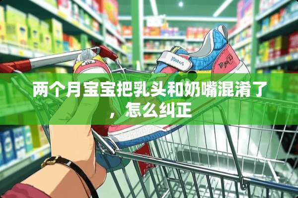 两个月宝宝把*头和奶嘴混淆了，怎么纠正