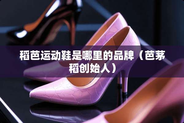 稻芭运动鞋是哪里的品牌（芭茅稻创始人）