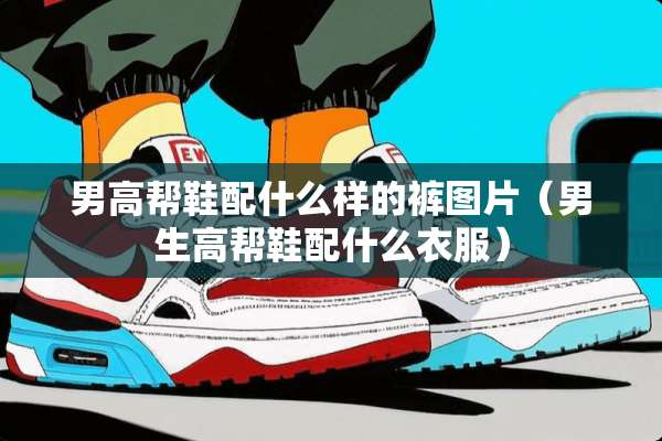 男高帮鞋配什么样的裤图片（男生高帮鞋配什么衣服）