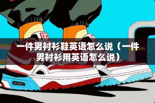 一件男衬衫鞋英语怎么说（一件男衬衫用英语怎么说）
